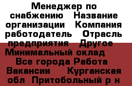 Менеджер по снабжению › Название организации ­ Компания-работодатель › Отрасль предприятия ­ Другое › Минимальный оклад ­ 1 - Все города Работа » Вакансии   . Курганская обл.,Притобольный р-н